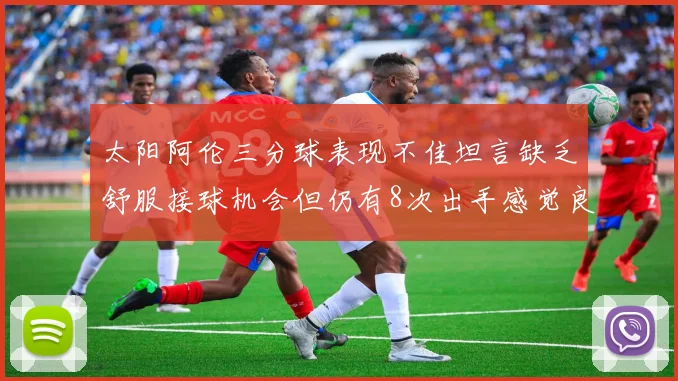 太阳阿伦三分球表现不佳坦言缺乏舒服接球机会但仍有8次出手感觉良好
