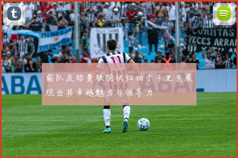 前队友称曼联现状归功于卡里克展现出其卓越魅力与领导力