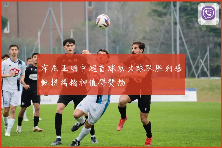 布尼亚明中超首球助力球队胜利感慨拼搏精神值得赞扬