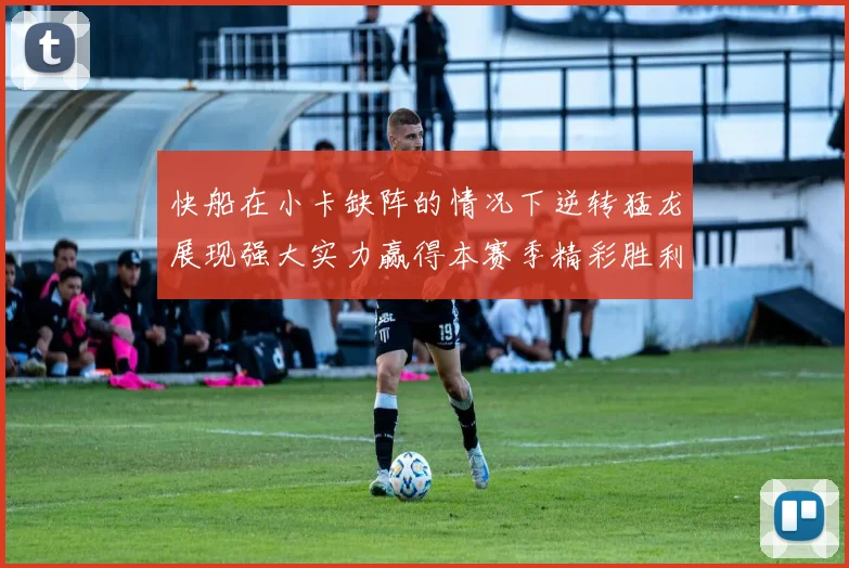 快船在小卡缺阵的情况下逆转猛龙展现强大实力赢得本赛季精彩胜利