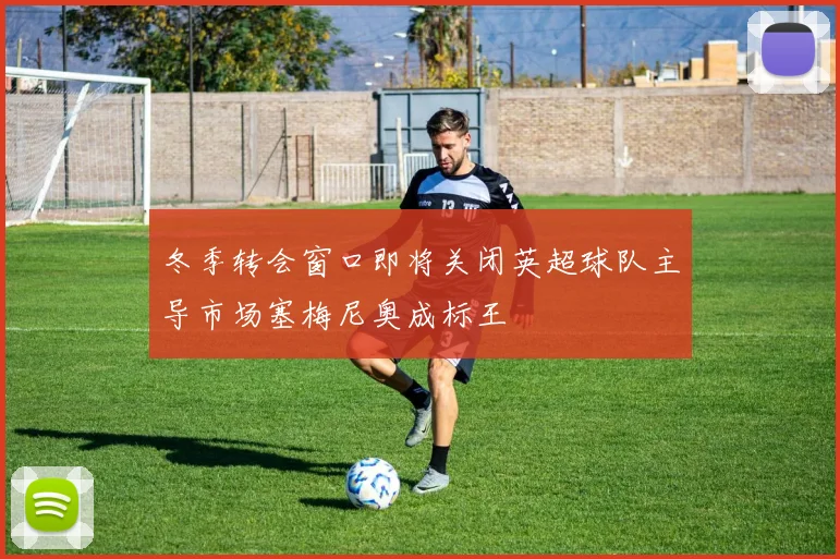 冬季转会窗口即将关闭英超球队主导市场塞梅尼奥成标王