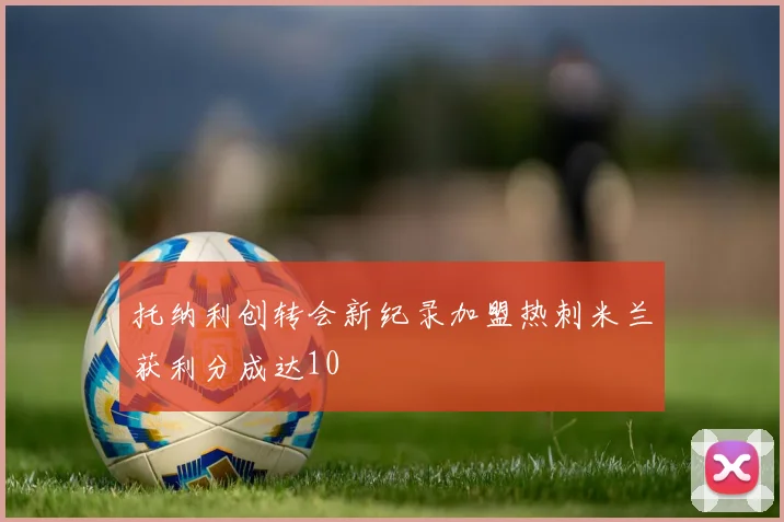 托纳利创转会新纪录加盟热刺米兰获利分成达10