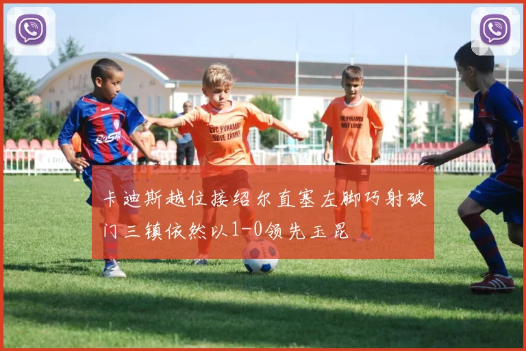 卡迪斯越位接绍尔直塞左脚巧射破门三镇依然以1-0领先玉昆
