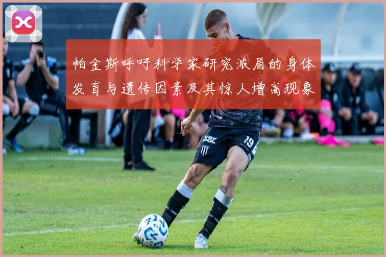帕金斯呼吁科学家研究浓眉的身体发育与遗传因素及其惊人增高现象