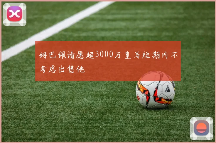 姆巴佩请愿超3000万皇马短期内不考虑出售他
