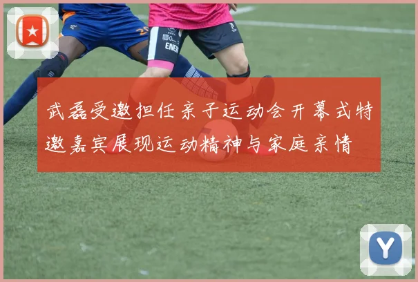 武磊受邀担任亲子运动会开幕式特邀嘉宾展现运动精神与家庭亲情