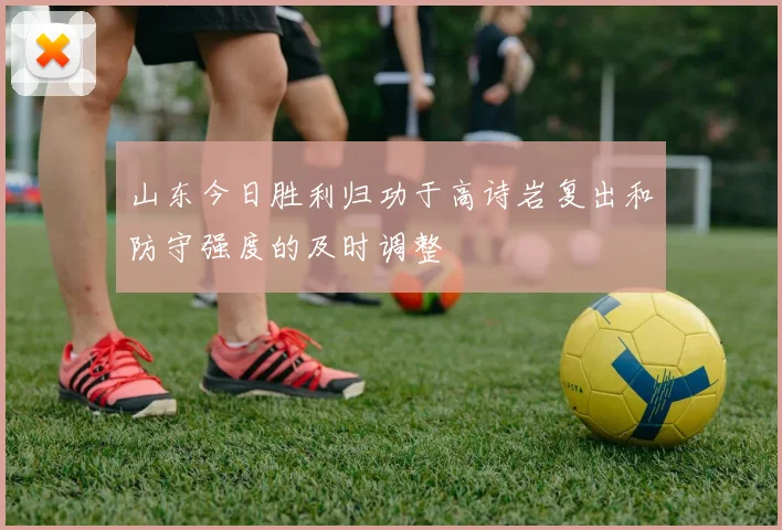 山东今日胜利归功于高诗岩复出和防守强度的及时调整