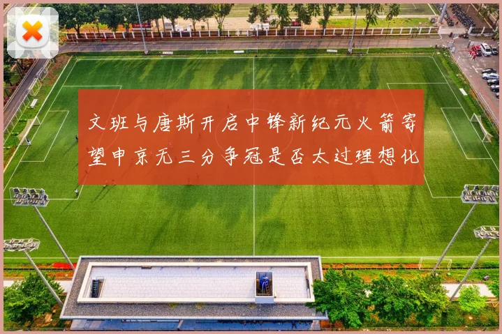 文班与唐斯开启中锋新纪元火箭寄望申京无三分争冠是否太过理想化