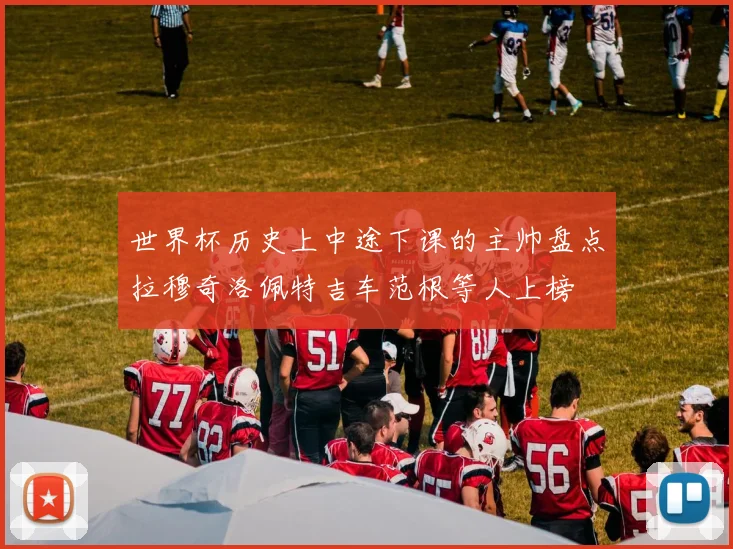 世界杯历史上中途下课的主帅盘点拉穆奇洛佩特吉车范根等人上榜