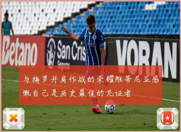 与梅罗并肩作战的荣耀维蒂尼亚感慨自己是历史最佳的见证者