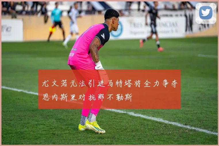 尤文若无法引进马特塔将全力争夺恩内斯里对抗那不勒斯