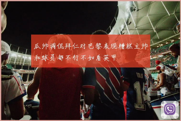 瓜帅调侃拜仁对巴黎表现糟糕主帅和球员都不行不如看英甲