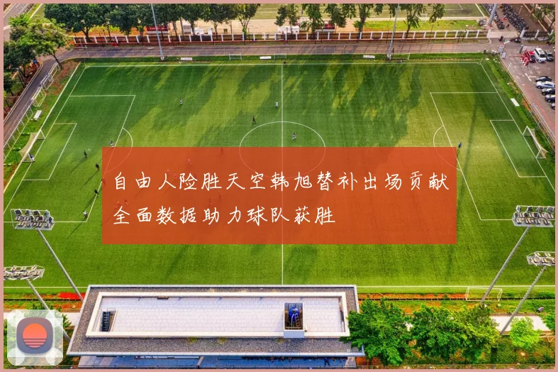 自由人险胜天空韩旭替补出场贡献全面数据助力球队获胜