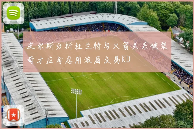 皮尔斯分析杜兰特与火箭关系破裂奇才应考虑用浓眉交易KD