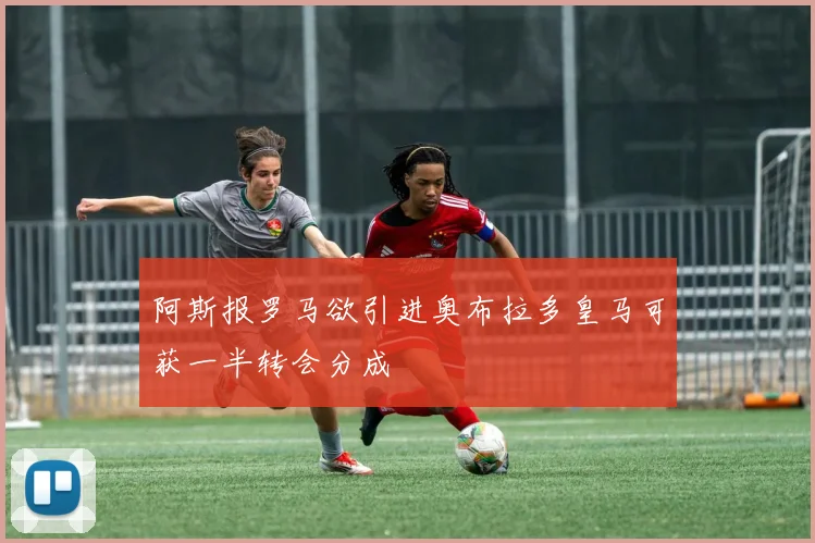阿斯报罗马欲引进奥布拉多皇马可获一半转会分成