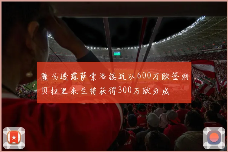 隆戈透露萨索洛接近以600万欧签利贝拉里米兰将获得300万欧分成