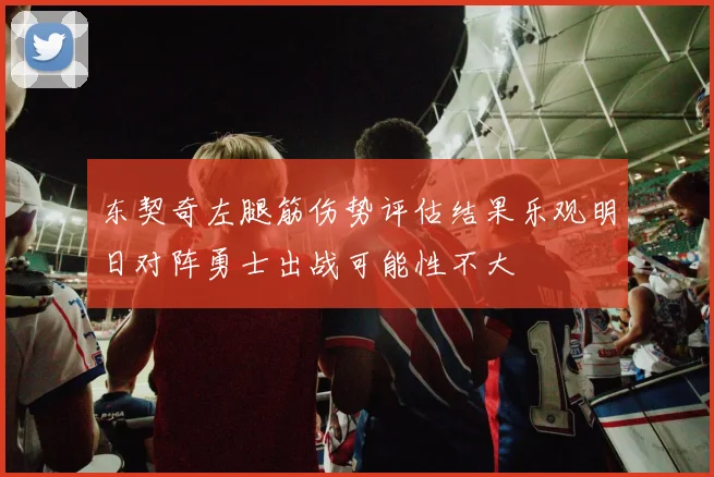 东契奇左腿筋伤势评估结果乐观明日对阵勇士出战可能性不大