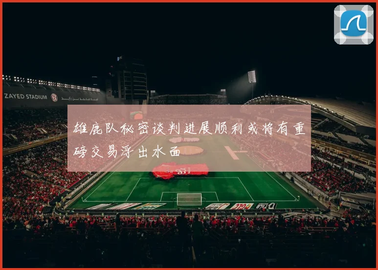 雄鹿队秘密谈判进展顺利或将有重磅交易浮出水面