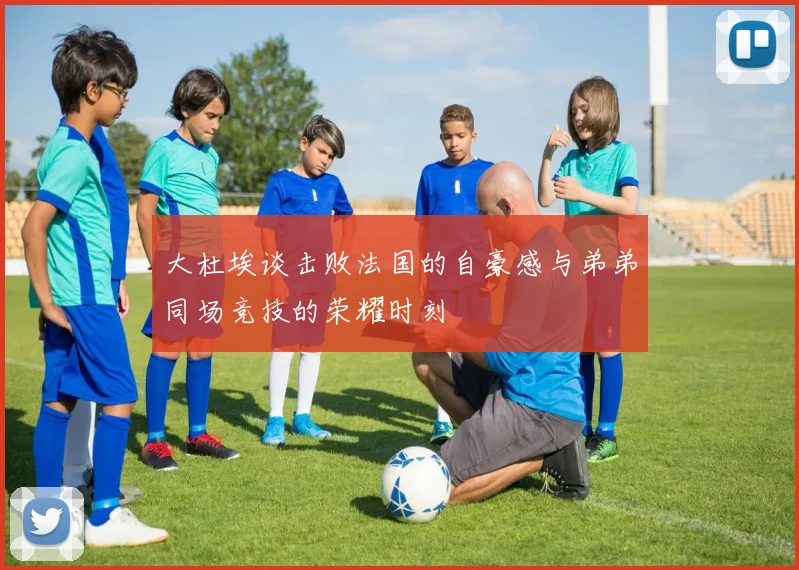 大杜埃谈击败法国的自豪感与弟弟同场竞技的荣耀时刻