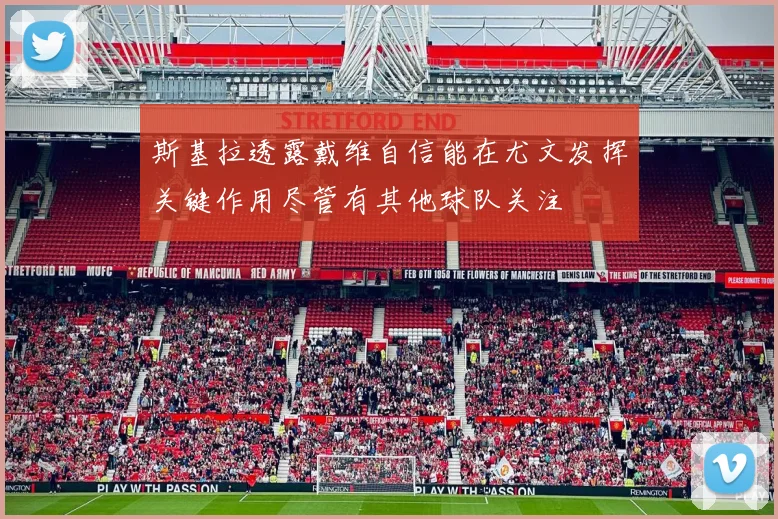 斯基拉透露戴维自信能在尤文发挥关键作用尽管有其他球队关注
