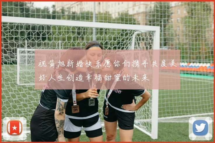 祝黄旭新婚快乐愿你们携手共度美好人生创造幸福甜蜜的未来